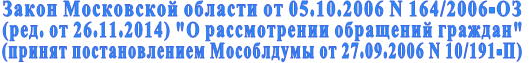 Закон Московской области от 05.10.2006 N 164/2006-ОЗ  (ред. от 26.11.2014) "О рассмотрении обращений граждан"  (принят постановлением Мособлдумы от 27.09.2006 N 10/191-П)