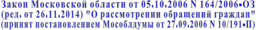 Закон Московской области от 05.10.2006 N 164/2006-ОЗ  (ред. от 26.11.2014) "О рассмотрении обращений граждан"  (принят постановлением Мособлдумы от 27.09.2006 N 10/191-П)