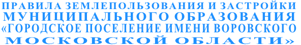 ПРАВИЛА ЗЕМЛЕПОЛЬЗОВАНИЯ И ЗАСТРОЙКИ  МУНИЦИПАЛЬНОГО ОБРАЗОВАНИЯ «ГОРОДСКОЕ ПОСЕЛЕНИЕ ИМЕНИ ВОРОВСКОГО  МОСКОВСКОЙ ОБЛАСТИ»
